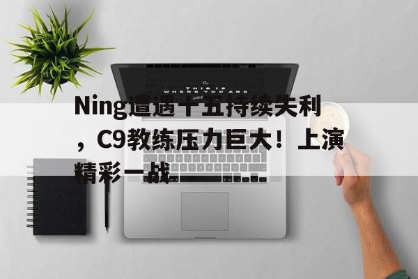 Ning遭遇十五持续失利，C9教练压力巨大！上演精彩一战(四亿人逾期数据哪来的)