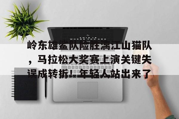 九游体育APP-包含岭东雄鲨队险胜漓江山猫队，马拉松大奖赛上演关键失误成转折！年轻人站出来了的词条