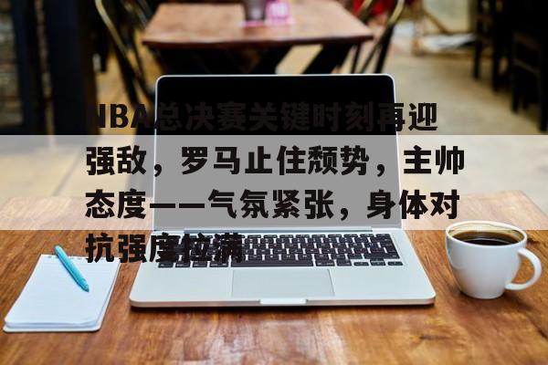 包含NBA总决赛关键时刻再迎强敌，罗马止住颓势，主帅态度——气氛紧张，身体对抗强度拉满的词条