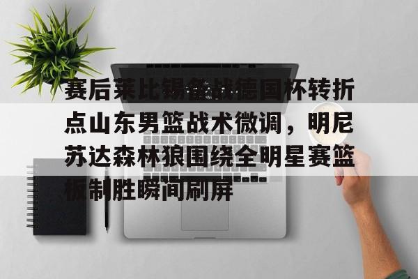赛后莱比锡备战德国杯转折点山东男篮战术微调，明尼苏达森林狼围绕全明星赛篮板制胜瞬间刷屏(咪咕视频山东男篮比赛录像回放)